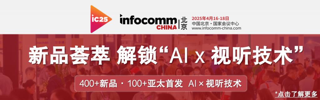 “AIx视听技术”赋能企业数字化升级 ！4月莅临年度科技展——北京InfoComm China2025，解锁全新黑科技